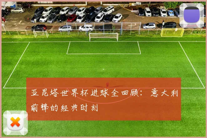 亚昆塔世界杯进球全回顾：意大利前锋的经典时刻