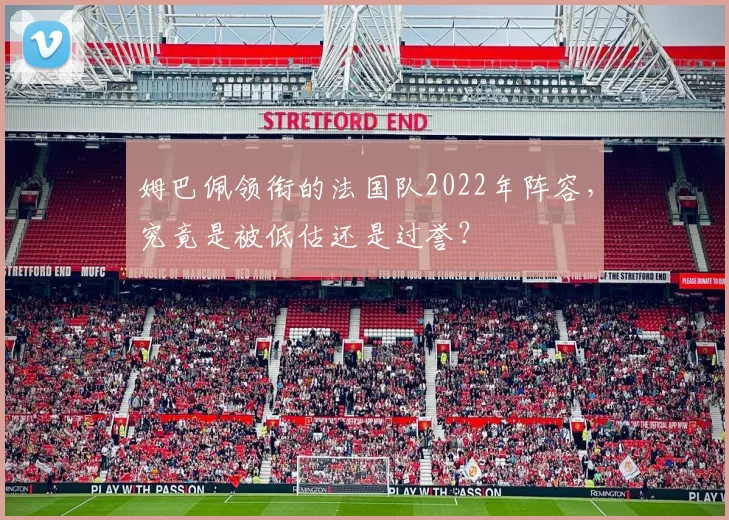 姆巴佩领衔的法国队2022年阵容，究竟是被低估还是过誉？
