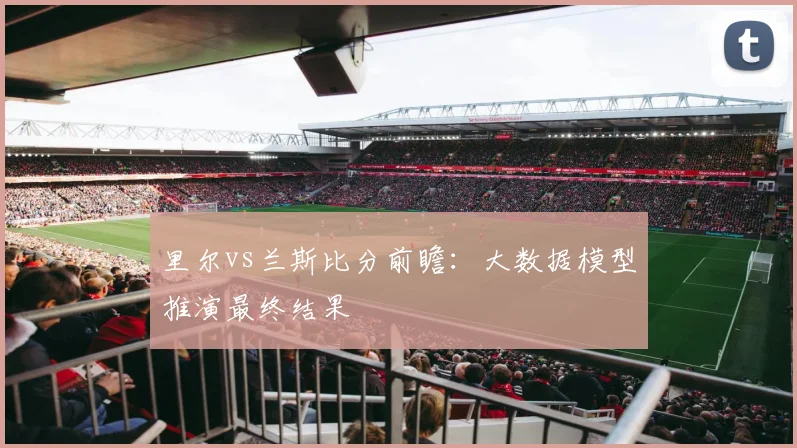 里尔vs兰斯比分前瞻：大数据模型推演最终结果