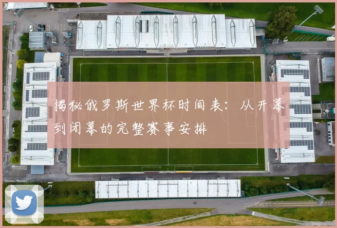 揭秘俄罗斯世界杯时间表：从开幕到闭幕的完整赛事安排