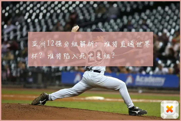亚洲12强分组解析：谁将直通世界杯？谁将陷入死亡之组？