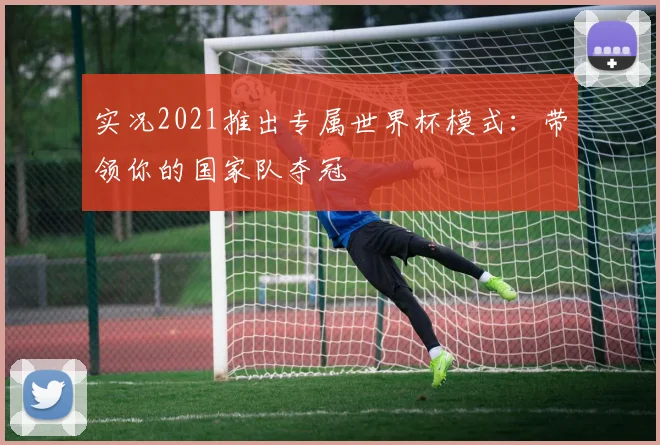 实况2021推出专属世界杯模式：带领你的国家队夺冠