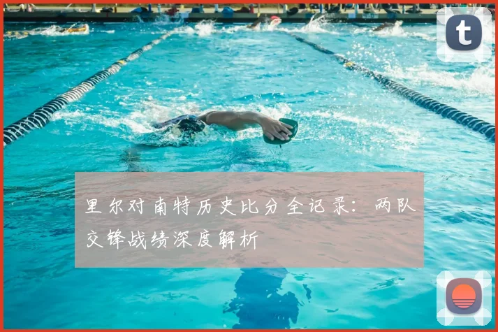 里尔对南特历史比分全记录：两队交锋战绩深度解析