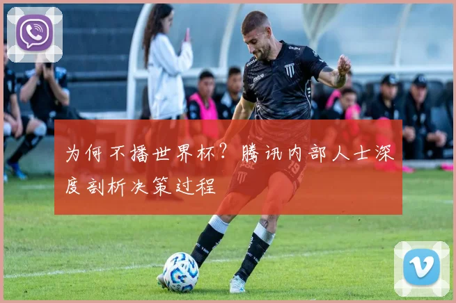 为何不播世界杯？腾讯内部人士深度剖析决策过程