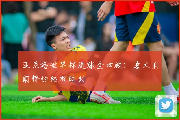 亚昆塔世界杯进球全回顾：意大利前锋的经典时刻