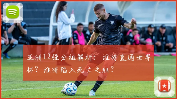 亚洲12强分组解析：谁将直通世界杯？谁将陷入死亡之组？