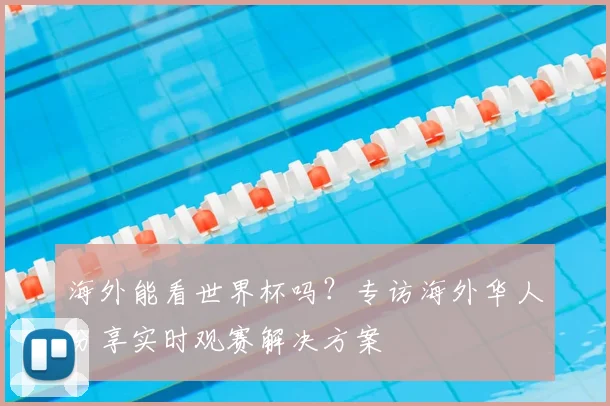 海外能看世界杯吗？专访海外华人分享实时观赛解决方案