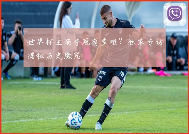 世界杯主场夺冠有多难？独家专访揭秘历史魔咒