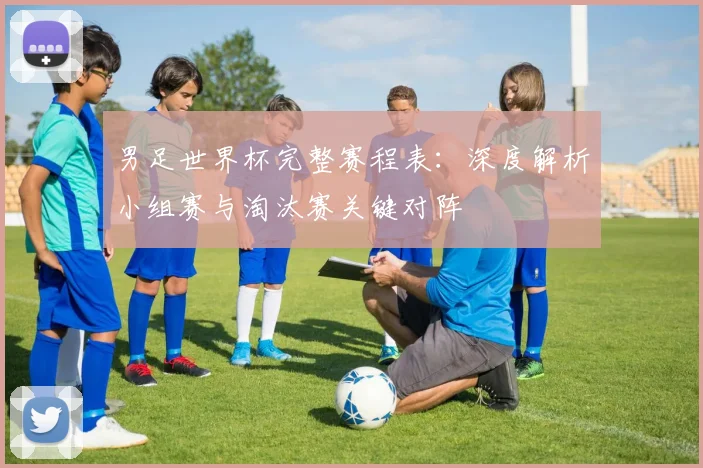 男足世界杯完整赛程表：深度解析小组赛与淘汰赛关键对阵