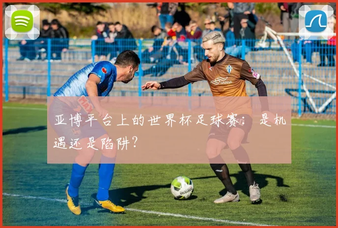 亚博平台上的世界杯足球赛：是机遇还是陷阱？