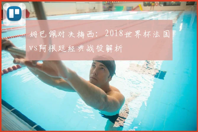 姆巴佩对决梅西：2018世界杯法国vs阿根廷经典战役解析