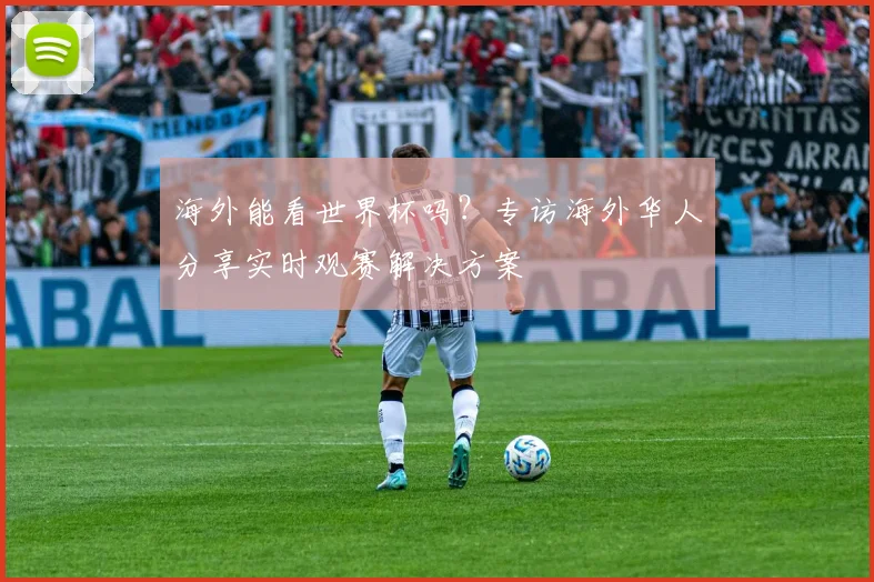 海外能看世界杯吗？专访海外华人分享实时观赛解决方案