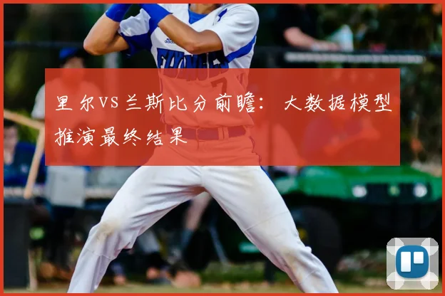 里尔vs兰斯比分前瞻：大数据模型推演最终结果