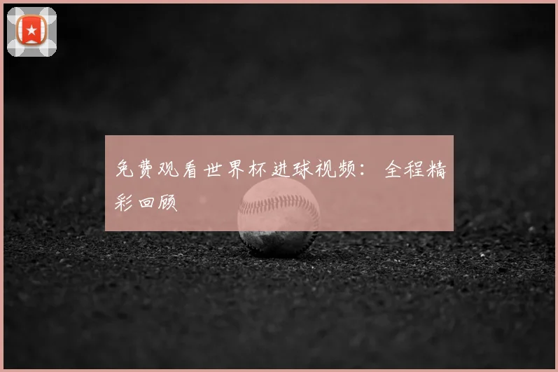 免费观看世界杯进球视频：全程精彩回顾