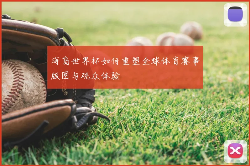 海岛世界杯如何重塑全球体育赛事版图与观众体验