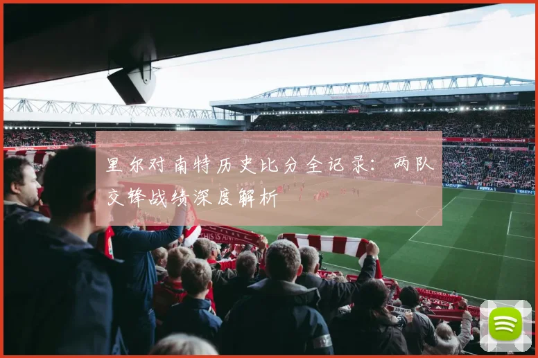 里尔对南特历史比分全记录：两队交锋战绩深度解析