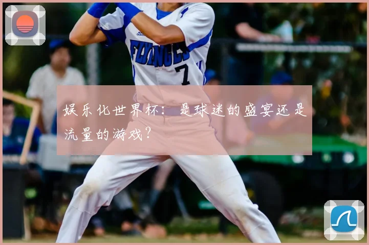 娱乐化世界杯：是球迷的盛宴还是流量的游戏？