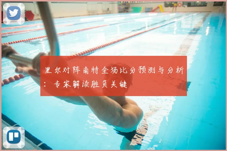 里尔对阵南特全场比分预测与分析：专家解读胜负关键
