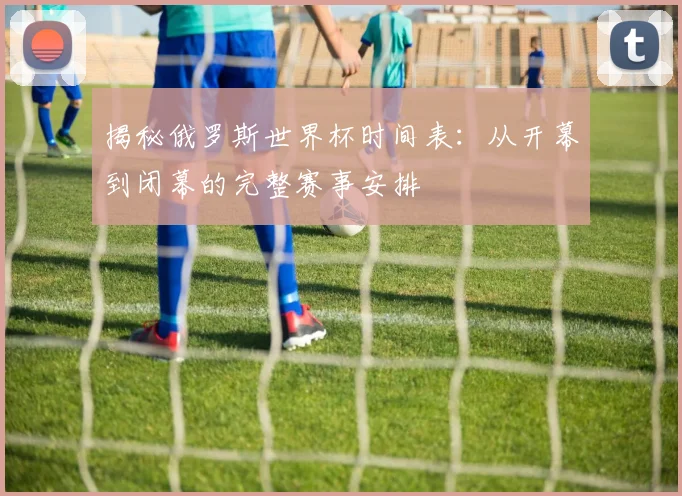 揭秘俄罗斯世界杯时间表：从开幕到闭幕的完整赛事安排