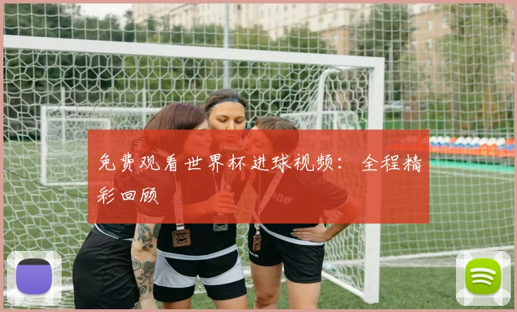 免费观看世界杯进球视频：全程精彩回顾