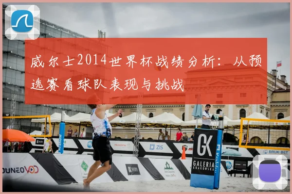 威尔士2014世界杯战绩分析：从预选赛看球队表现与挑战