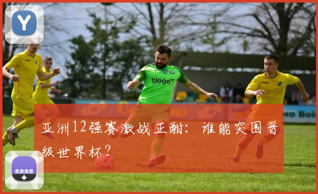 亚洲12强赛激战正酣：谁能突围晋级世界杯？