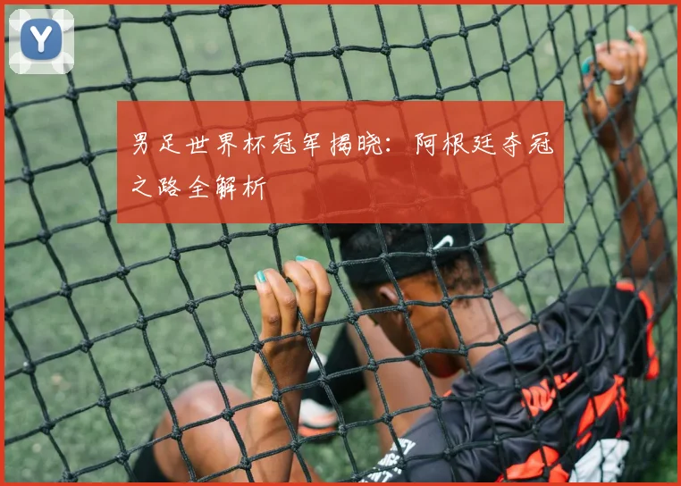 男足世界杯冠军揭晓：阿根廷夺冠之路全解析