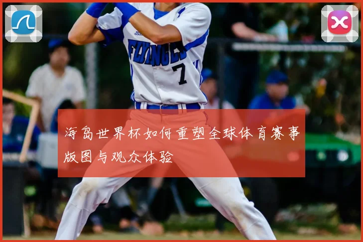 海岛世界杯如何重塑全球体育赛事版图与观众体验