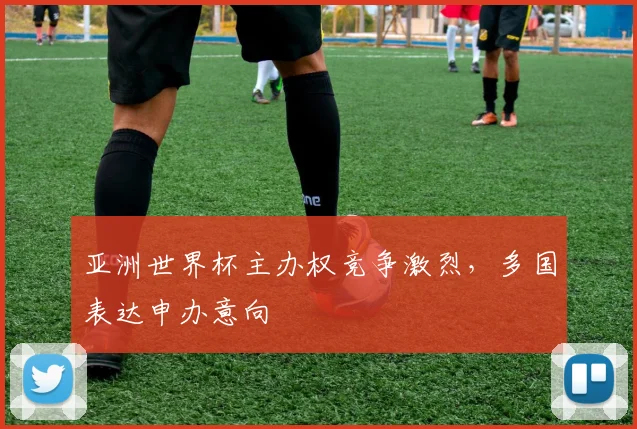 亚洲世界杯主办权竞争激烈，多国表达申办意向
