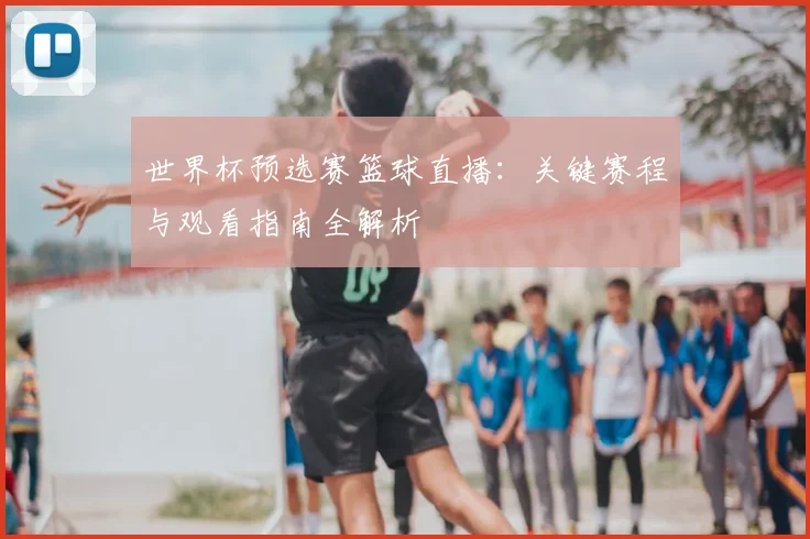 世界杯预选赛篮球直播：关键赛程与观看指南全解析