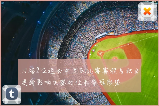 刀塔2亚运会中国队比赛赛程与积分更新影响决赛对位和争冠形势
