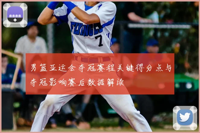 男篮亚运会夺冠赛程关键得分点与夺冠影响赛后数据解读