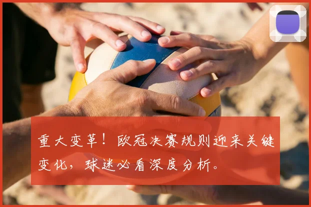 重大变革！欧冠决赛规则迎来关键变化，球迷必看深度分析。
