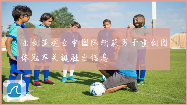 击剑亚运会中国队斩获男子重剑团体冠军关键胜出信息