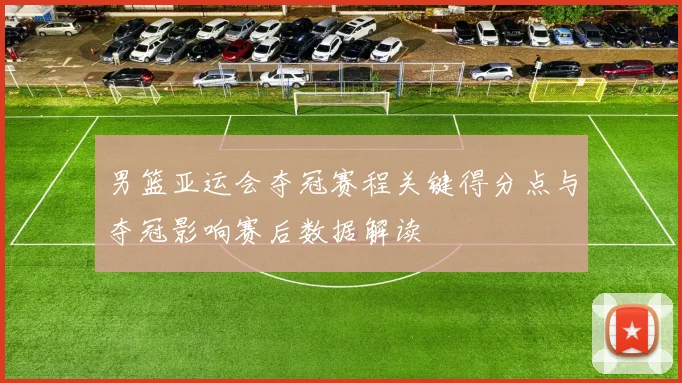 男篮亚运会夺冠赛程关键得分点与夺冠影响赛后数据解读