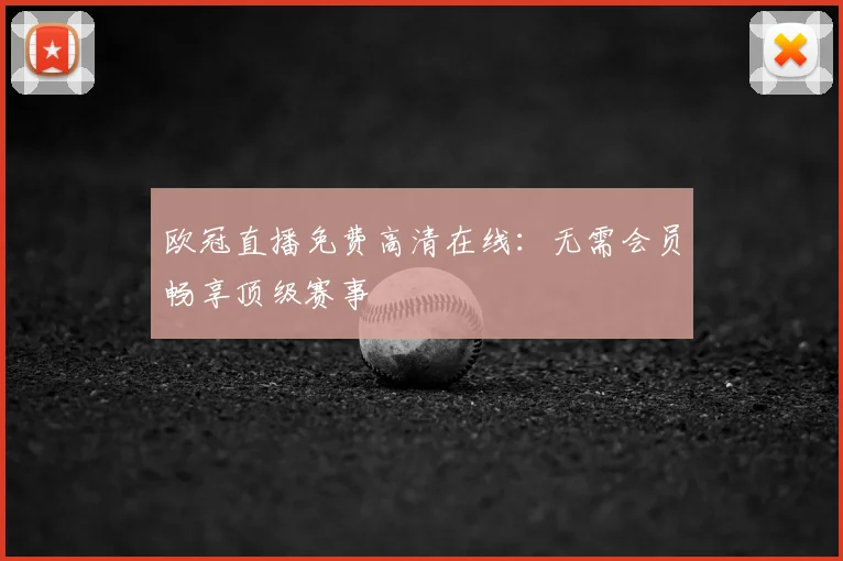 欧冠直播免费高清在线：无需会员畅享顶级赛事