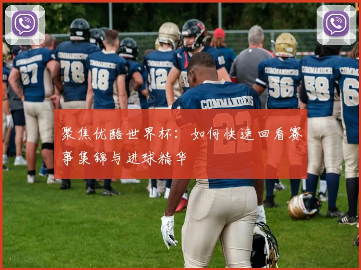 聚焦优酷世界杯：如何快速回看赛事集锦与进球精华