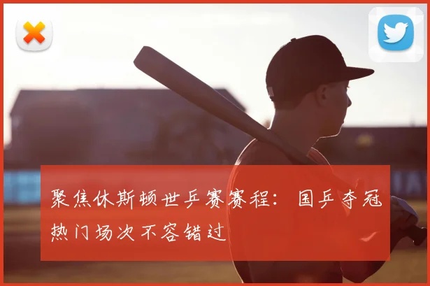 聚焦休斯顿世乒赛赛程：国乒夺冠热门场次不容错过