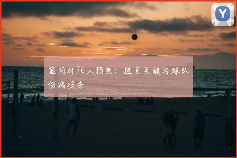 篮网对76人预测：胜负关键与球队伤病报告