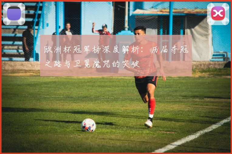 欧洲杯冠军榜深度解析：历届夺冠之路与卫冕魔咒的突破