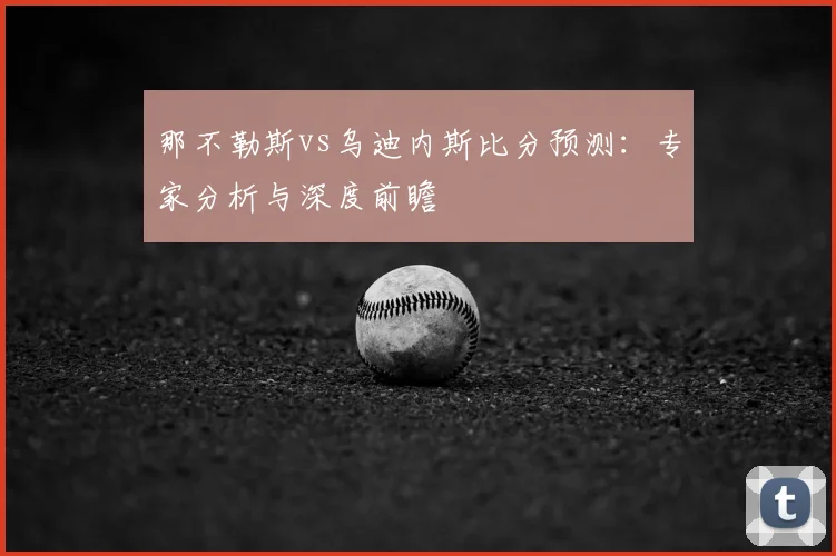 那不勒斯vs乌迪内斯比分预测：专家分析与深度前瞻