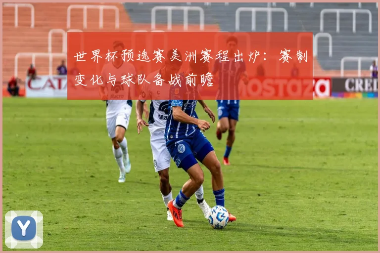 世界杯预选赛美洲赛程出炉：赛制变化与球队备战前瞻