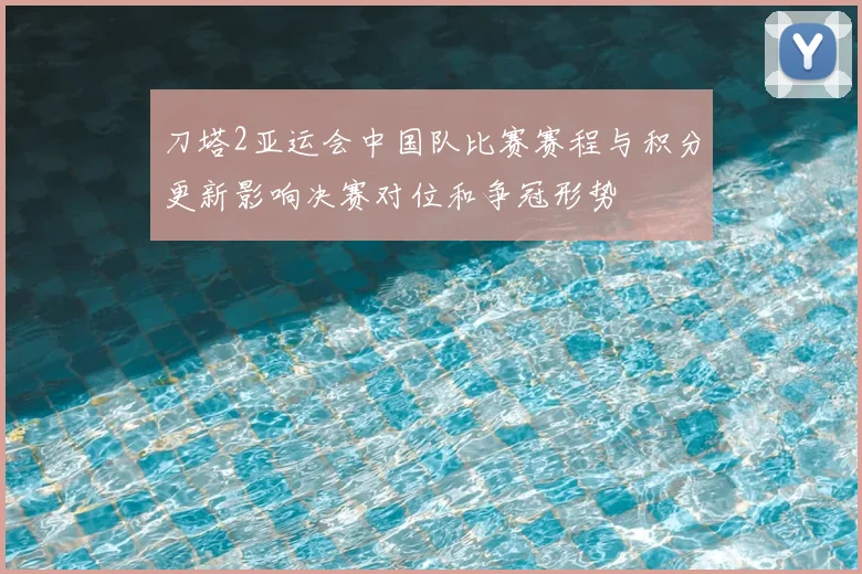 刀塔2亚运会中国队比赛赛程与积分更新影响决赛对位和争冠形势