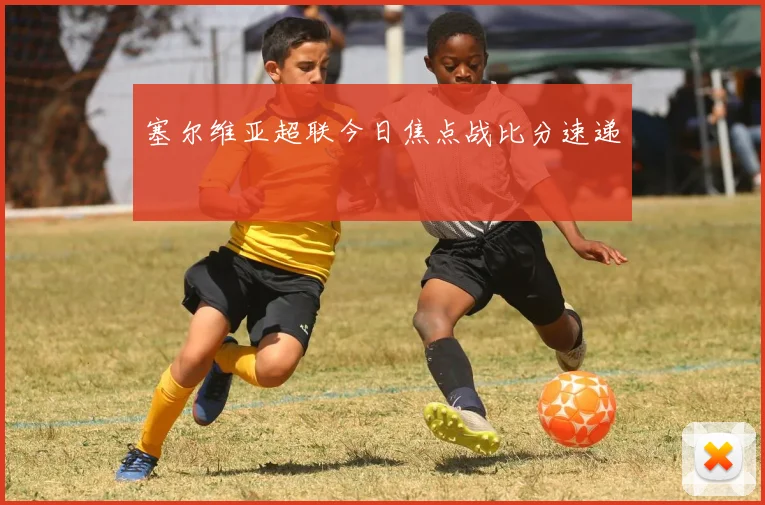 塞尔维亚超联今日焦点战比分速递