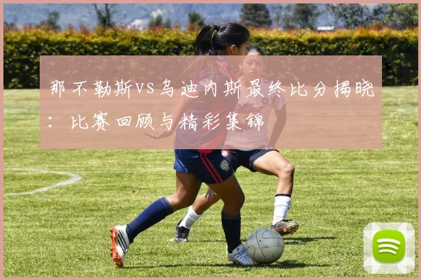 那不勒斯vs乌迪内斯最终比分揭晓：比赛回顾与精彩集锦