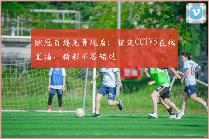欧冠直播免费观看：锁定CCTV5在线直播，精彩不容错过