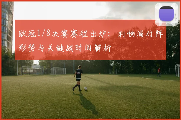 欧冠1/8决赛赛程出炉：利物浦对阵形势与关键战时间解析