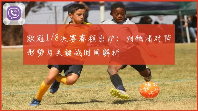 欧冠1/8决赛赛程出炉：利物浦对阵形势与关键战时间解析