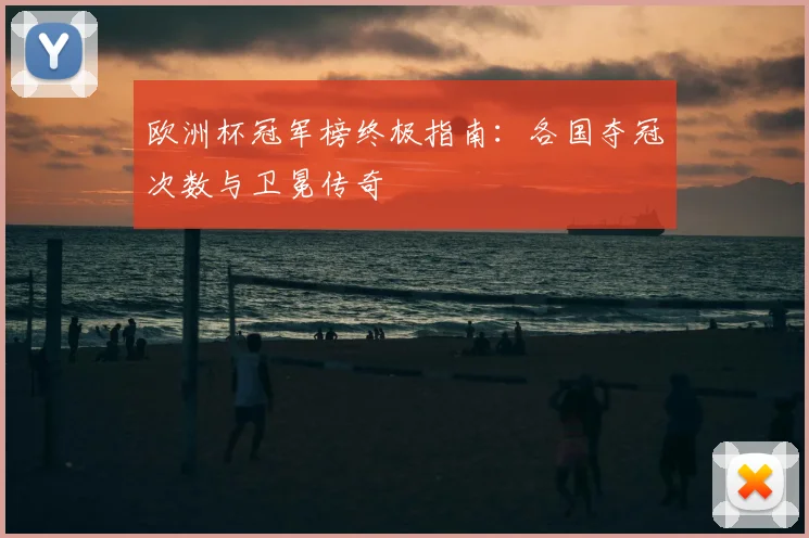 欧洲杯冠军榜终极指南:各国夺冠次数与卫冕传奇
