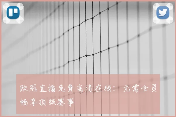 欧冠直播免费高清在线：无需会员畅享顶级赛事
